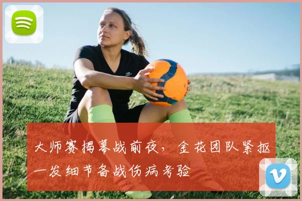 大师赛揭幕战前夜，金花团队紧抠一发细节备战伤病考验