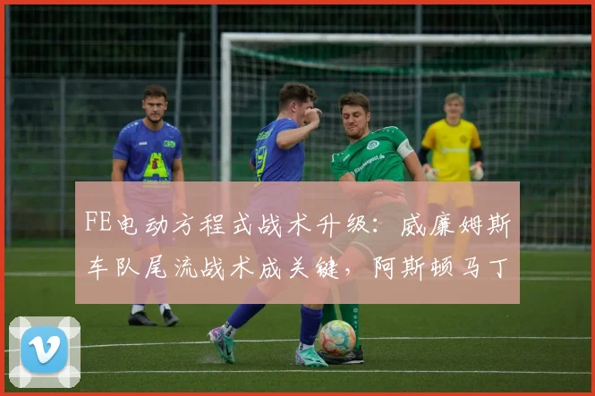 FE电动方程式战术升级：威廉姆斯车队尾流战术成关键，阿斯顿马丁虎视眈眈