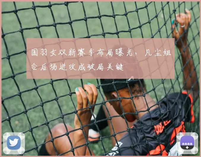 国羽女双新赛季布局曝光，凡尘组合后场进攻成破局关键
