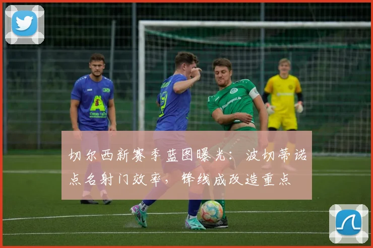 切尔西新赛季蓝图曝光：波切蒂诺点名射门效率，锋线成改造重点
