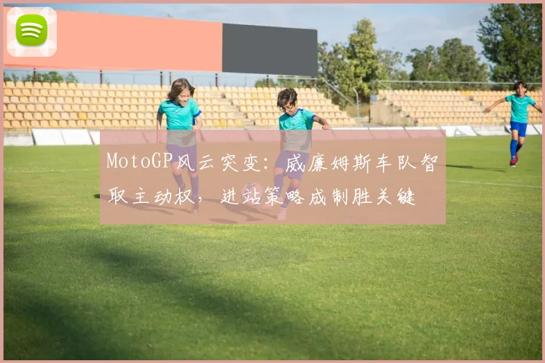 MotoGP风云突变：威廉姆斯车队智取主动权，进站策略成制胜关键